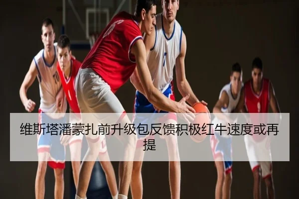 维斯塔潘蒙扎前升级包反馈积极红牛速度或再提