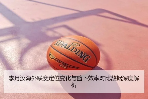 李月汝海外联赛定位变化与篮下效率对比数据深度解析