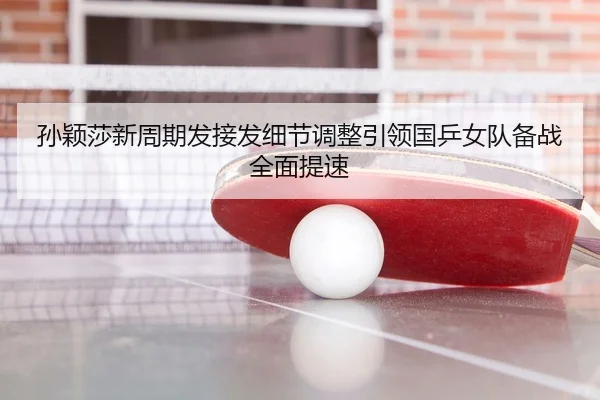 孙颖莎新周期发接发细节调整引领国乒女队备战全面提速