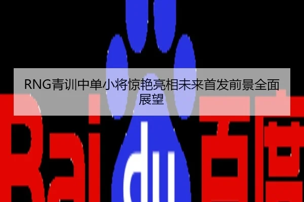 RNG青训中单小将惊艳亮相未来首发前景全面展望